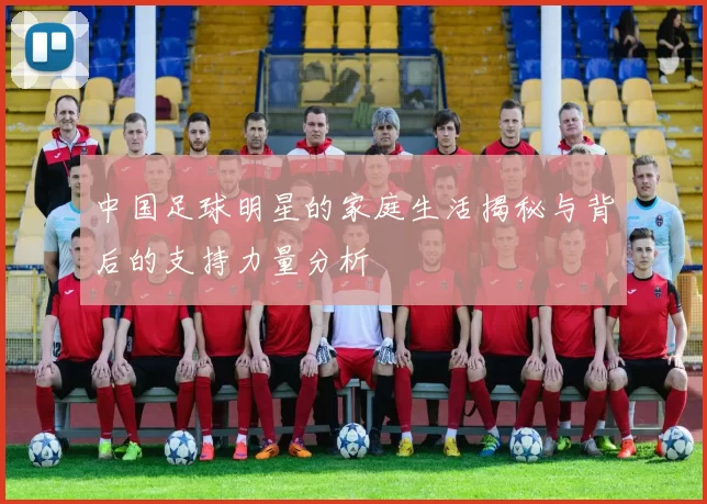 中国足球明星的家庭生活揭秘与背后的支持力量分析