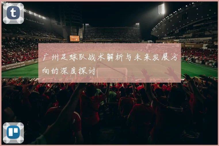 广州足球队战术解析与未来发展方向的深度探讨