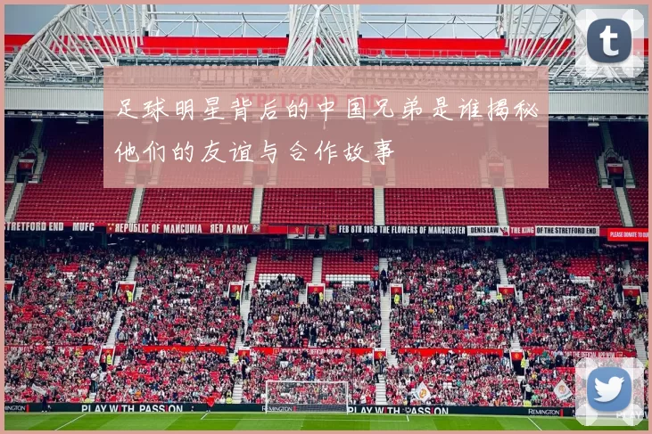 足球明星背后的中国兄弟是谁揭秘他们的友谊与合作故事