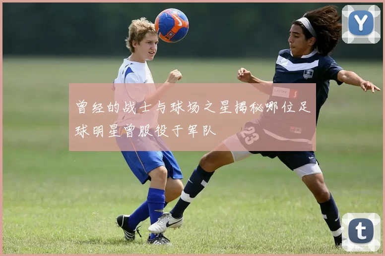 曾经的战士与球场之星揭秘哪位足球明星曾服役于军队