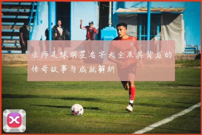 法师足球明星名字大全及其背后的传奇故事与成就解析