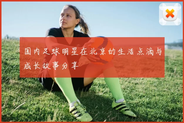 国内足球明星在北京的生活点滴与成长故事分享