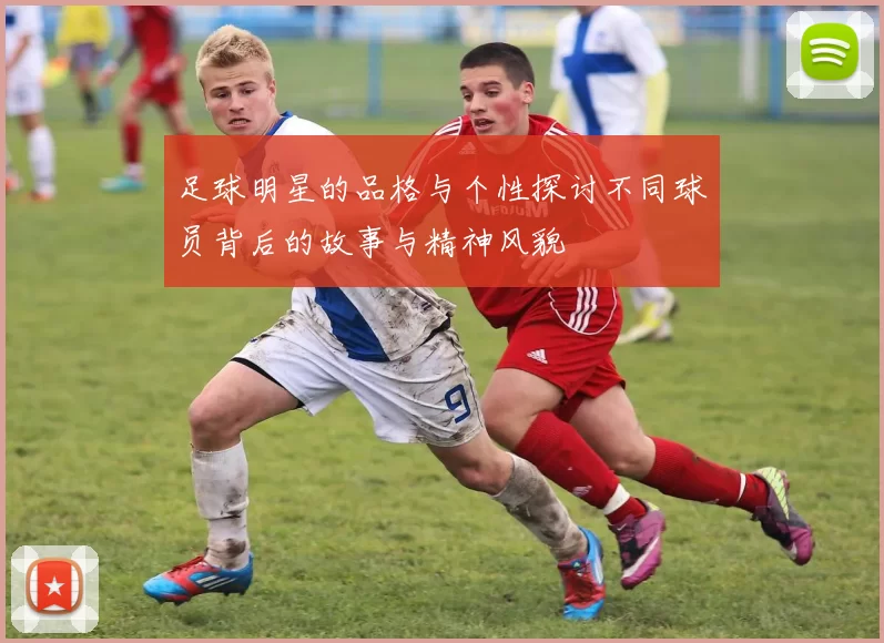 足球明星的品格与个性探讨不同球员背后的故事与精神风貌