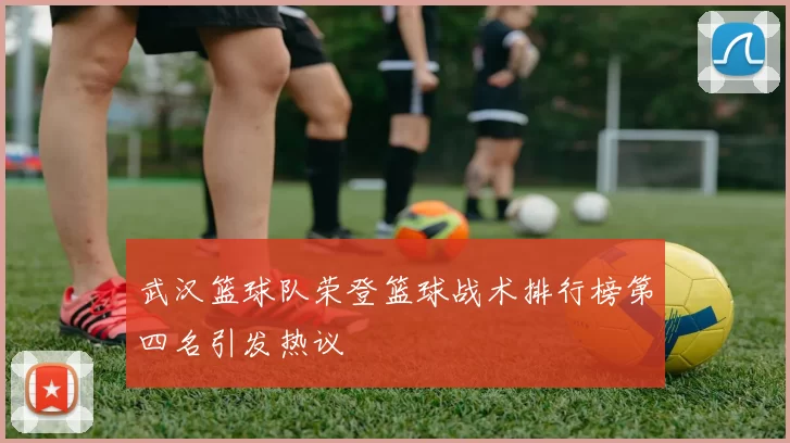 武汉篮球队荣登篮球战术排行榜第四名引发热议