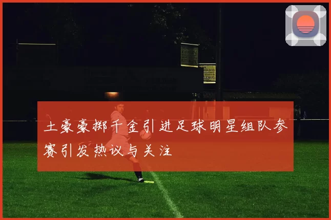 土豪豪掷千金引进足球明星组队参赛引发热议与关注