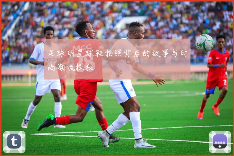 足球明星球鞋拍照背后的故事与时尚潮流探秘