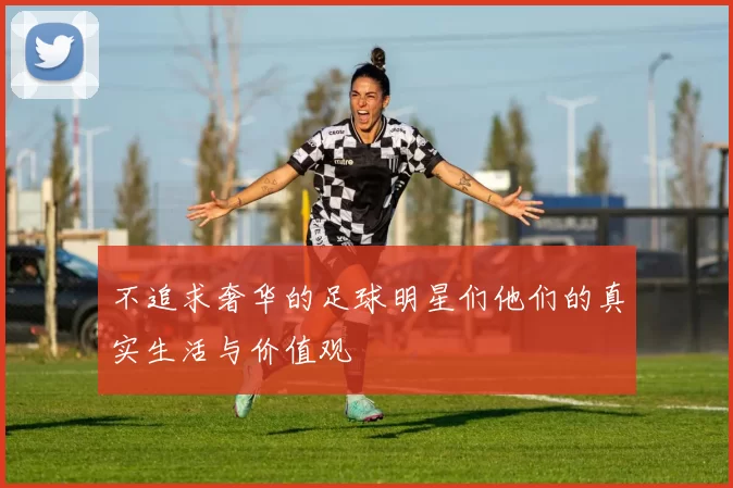 不追求奢华的足球明星们他们的真实生活与价值观