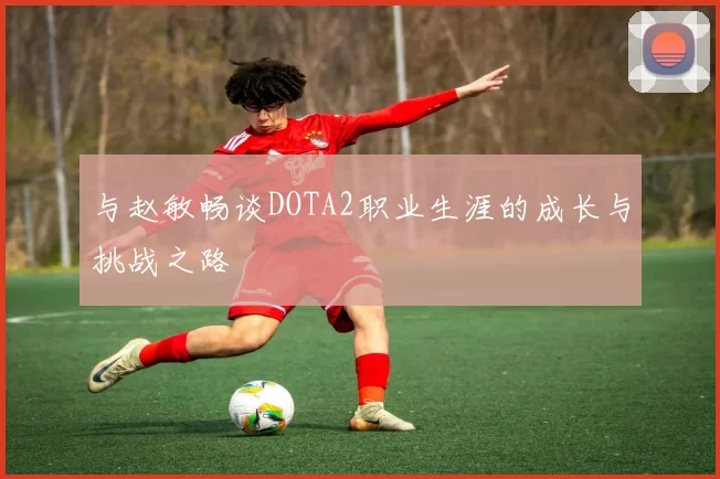 与赵敏畅谈DOTA2职业生涯的成长与挑战之路