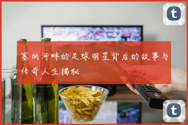 塞纳河畔的足球明星背后的故事与传奇人生揭秘