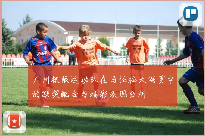 广州极限运动队在马拉松大满贯中的默契配合与精彩表现分析