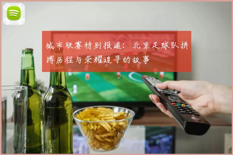 城市联赛特别报道：北京足球队拼搏历程与荣耀追寻的故事