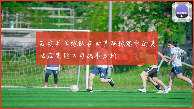 西安乒乓球队在世界锦标赛中的灵活应变能力与战术分析