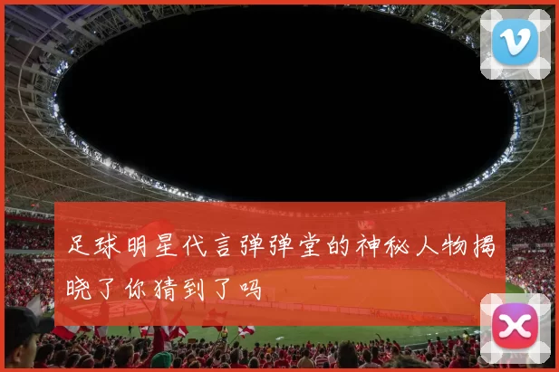 足球明星代言弹弹堂的神秘人物揭晓了你猜到了吗