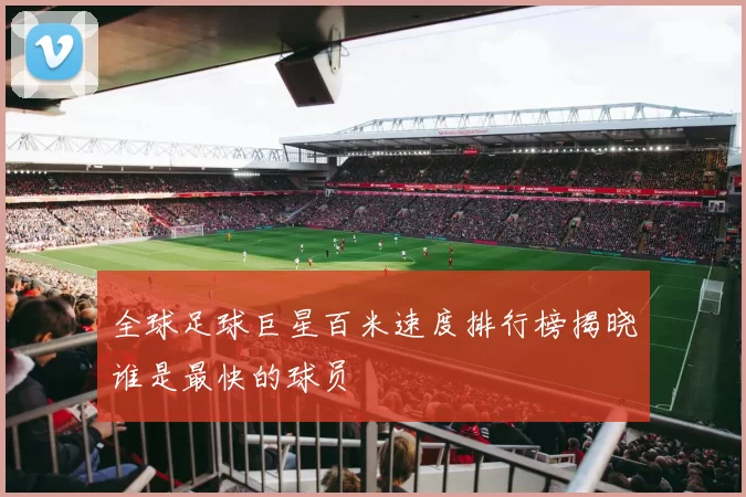 全球足球巨星百米速度排行榜揭晓谁是最快的球员