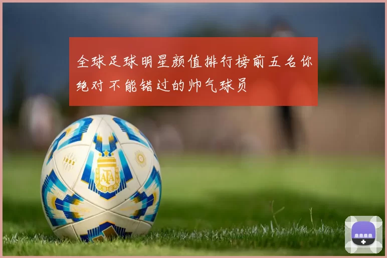全球足球明星颜值排行榜前五名你绝对不能错过的帅气球员