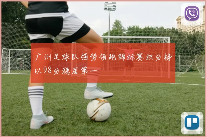 广州足球队强势领跑锦标赛积分榜以98分稳居第一