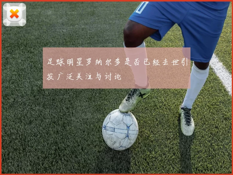 足球明星罗纳尔多是否已经去世引发广泛关注与讨论