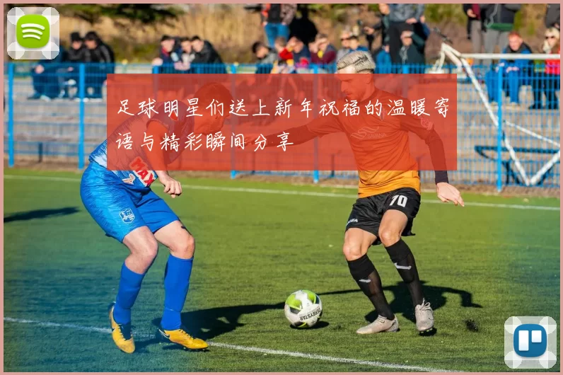 足球明星们送上新年祝福的温暖寄语与精彩瞬间分享