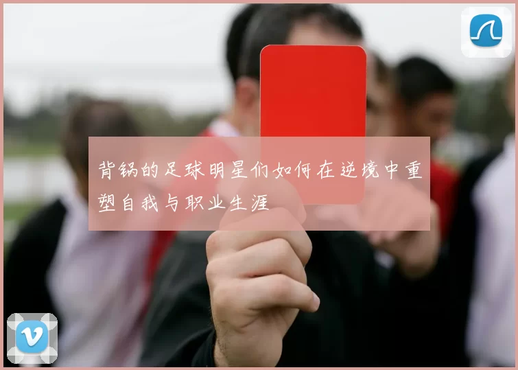背锅的足球明星们如何在逆境中重塑自我与职业生涯