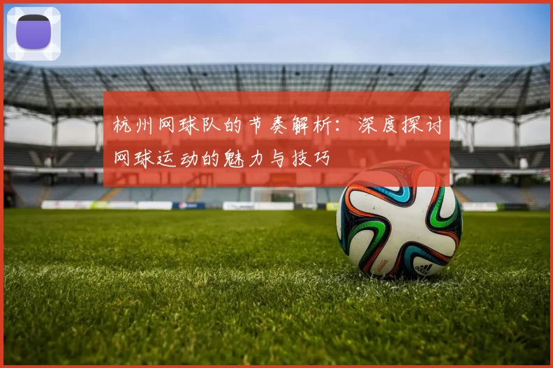 杭州网球队的节奏解析：深度探讨网球运动的魅力与技巧
