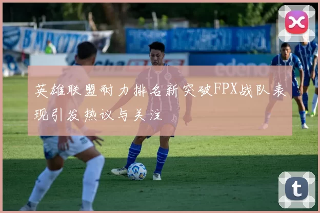 英雄联盟耐力排名新突破FPX战队表现引发热议与关注