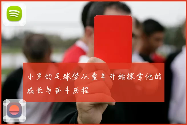 小罗的足球梦从童年开始探索他的成长与奋斗历程