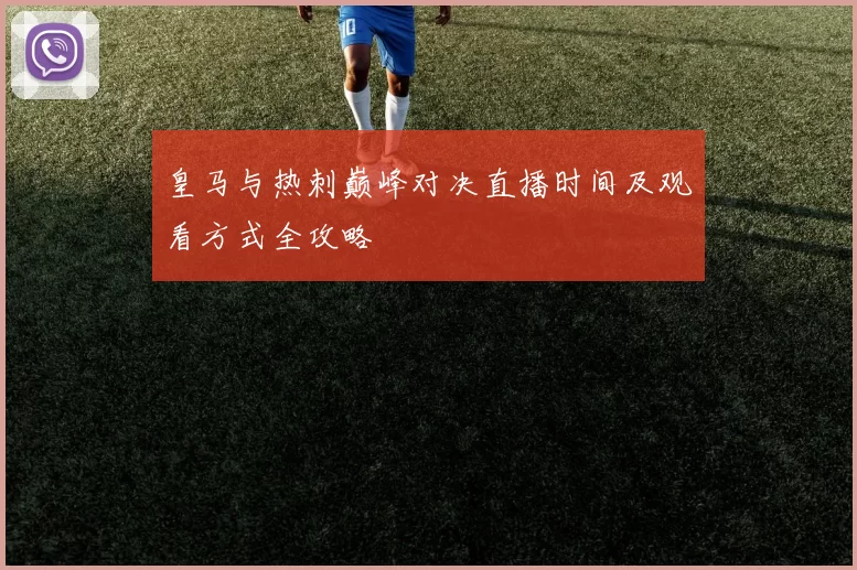 皇马与热刺巅峰对决直播时间及观看方式全攻略