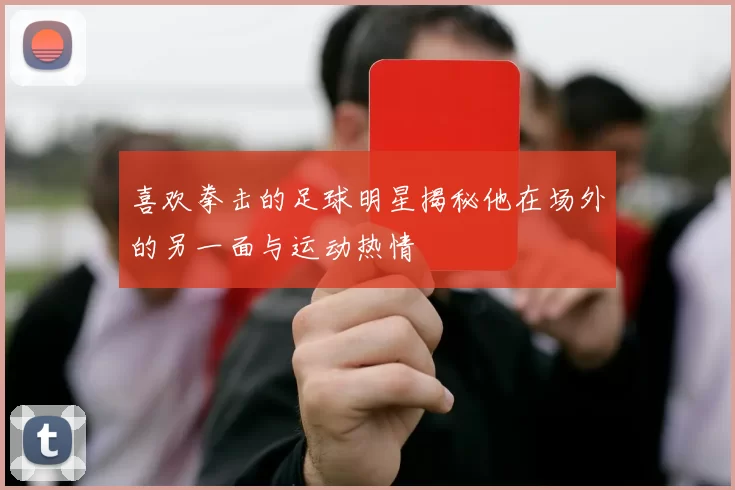 喜欢拳击的足球明星揭秘他在场外的另一面与运动热情