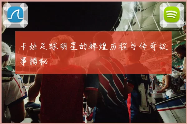 卡姓足球明星的辉煌历程与传奇故事揭秘