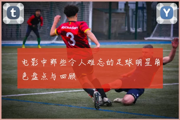 电影中那些令人难忘的足球明星角色盘点与回顾
