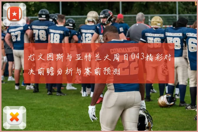 尤文图斯与亚特兰大周日043精彩对决前瞻分析与赛前预测