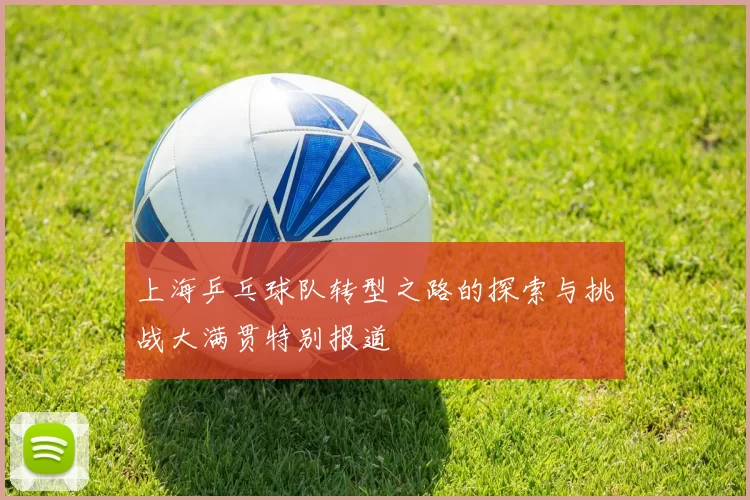 上海乒乓球队转型之路的探索与挑战大满贯特别报道