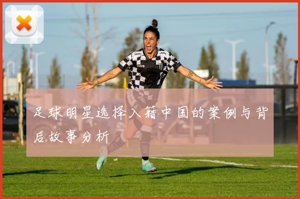 足球明星选择入籍中国的案例与背后故事分析