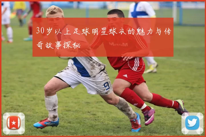 30岁以上足球明星球衣的魅力与传奇故事探秘