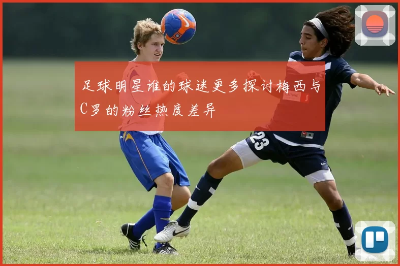 足球明星谁的球迷更多探讨梅西与C罗的粉丝热度差异