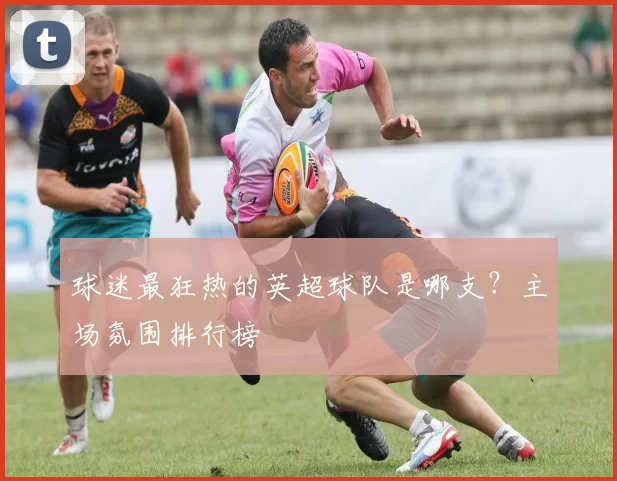 球迷最狂热的英超球队是哪支？主场氛围排行榜