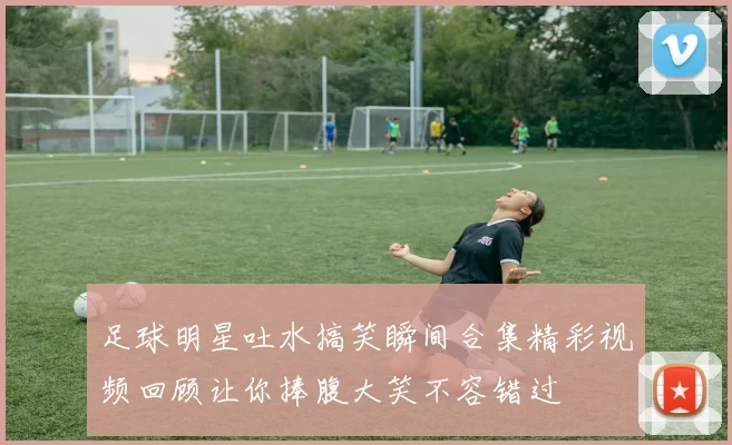 足球明星吐水搞笑瞬间合集精彩视频回顾让你捧腹大笑不容错过