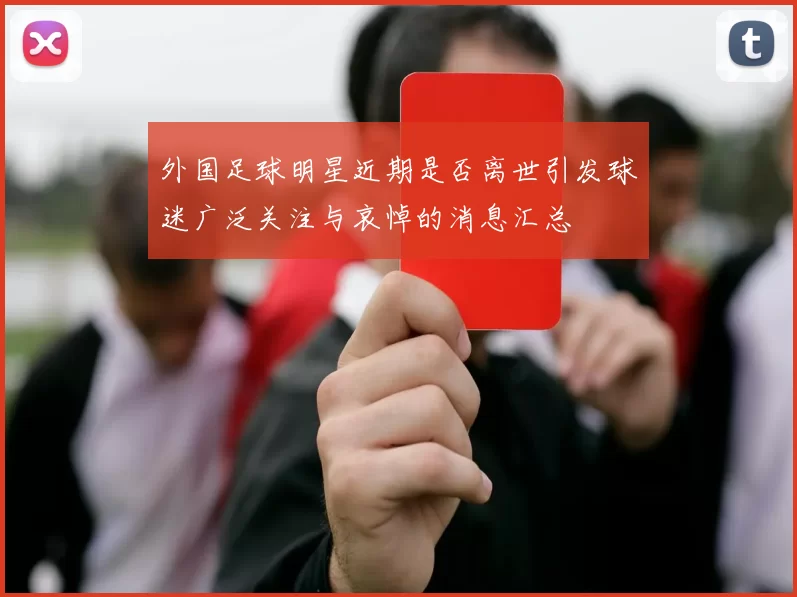 外国足球明星近期是否离世引发球迷广泛关注与哀悼的消息汇总