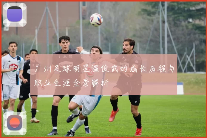 广州足球明星温俊武的成长历程与职业生涯全景解析