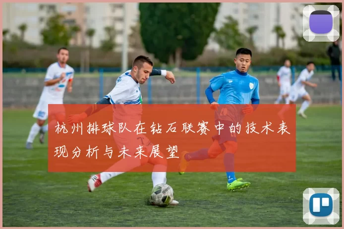 杭州排球队在钻石联赛中的技术表现分析与未来展望