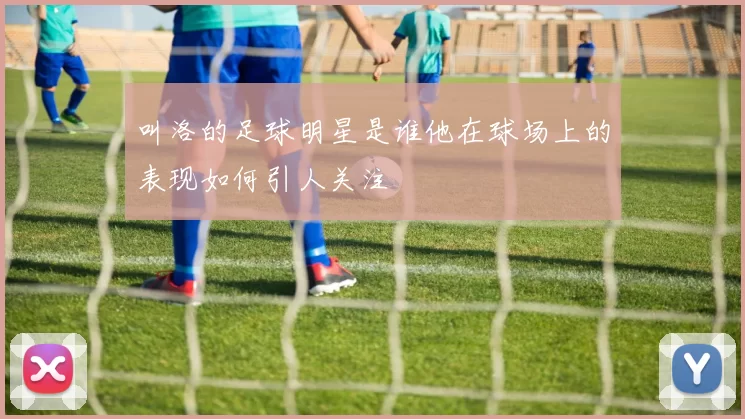 叫洛的足球明星是谁他在球场上的表现如何引人关注