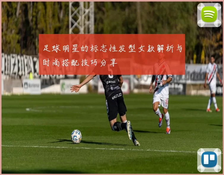 足球明星的标志性发型女款解析与时尚搭配技巧分享
