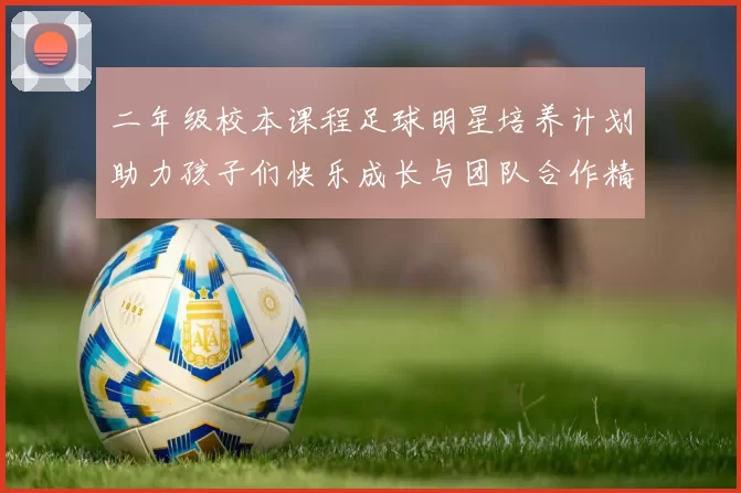 二年级校本课程足球明星培养计划助力孩子们快乐成长与团队合作精神提升
