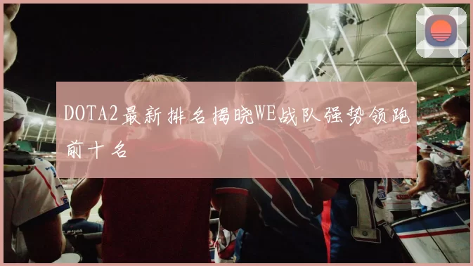 DOTA2最新排名揭晓WE战队强势领跑前十名