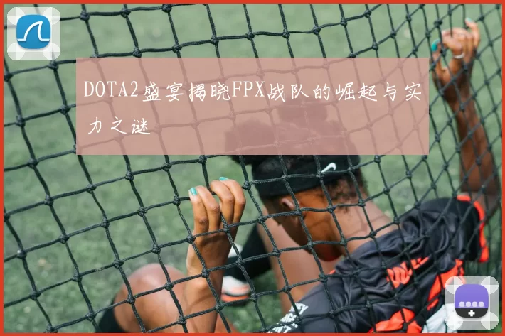 DOTA2盛宴揭晓FPX战队的崛起与实力之谜