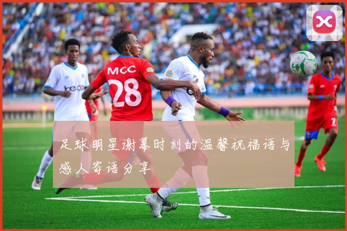 足球明星谢幕时刻的温馨祝福语与感人寄语分享
