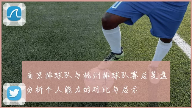 南京排球队与杭州排球队赛后复盘分析个人能力的对比与启示