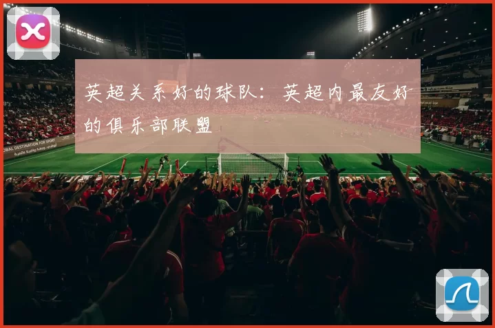 英超关系好的球队：英超内最友好的俱乐部联盟