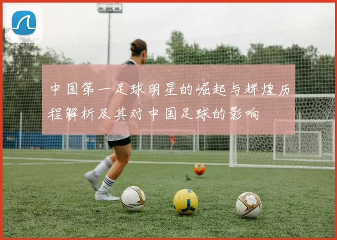 中国第一足球明星的崛起与辉煌历程解析及其对中国足球的影响