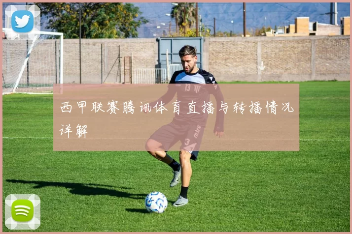 西甲联赛腾讯体育直播与转播情况详解